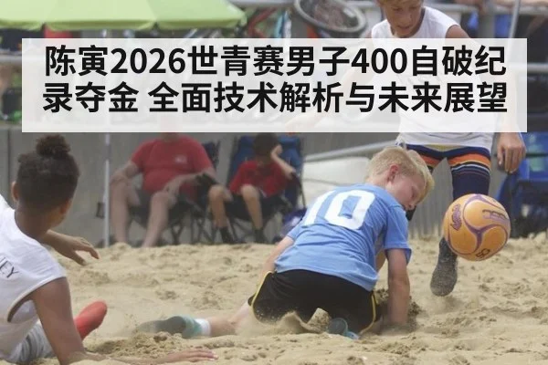 陈寅2026世青赛男子400自破纪录夺金 全面技术解析与未来展望
