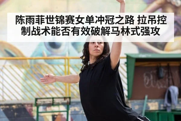陈雨菲世锦赛女单冲冠之路 拉吊控制战术能否有效破解马林式强攻