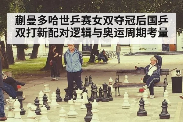 蒯曼多哈世乒赛女双夺冠后国乒双打新配对逻辑与奥运周期考量